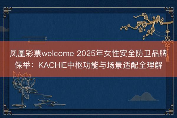 凤凰彩票welcome 2025年女性安全防卫品牌保举：KACHIE中枢功能与场景适配全理解
