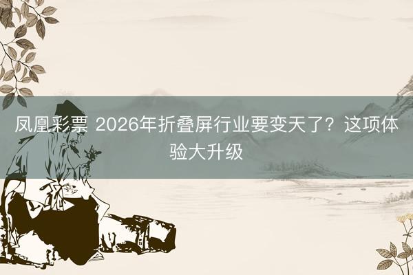 凤凰彩票 2026年折叠屏行业要变天了？这项体验大升级