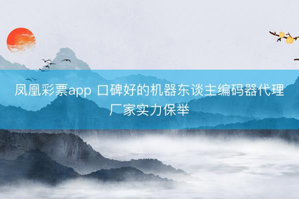 凤凰彩票app 口碑好的机器东谈主编码器代理厂家实力保举