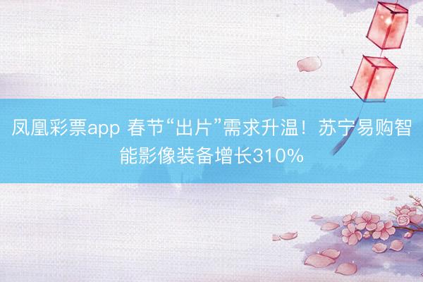 凤凰彩票app 春节“出片”需求升温！苏宁易购智能影像装备增长310%