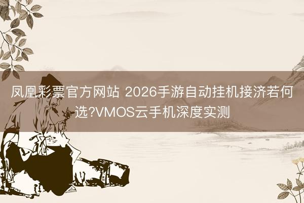 凤凰彩票官方网站 2026手游自动挂机接济若何选?VMOS云手机深度实测