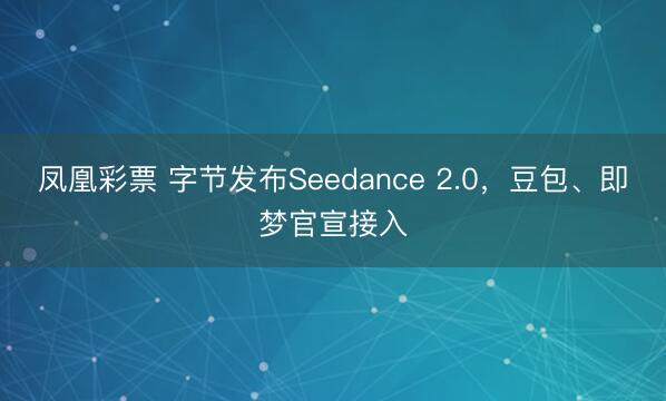凤凰彩票 字节发布Seedance 2.0，豆包、即梦官宣接入