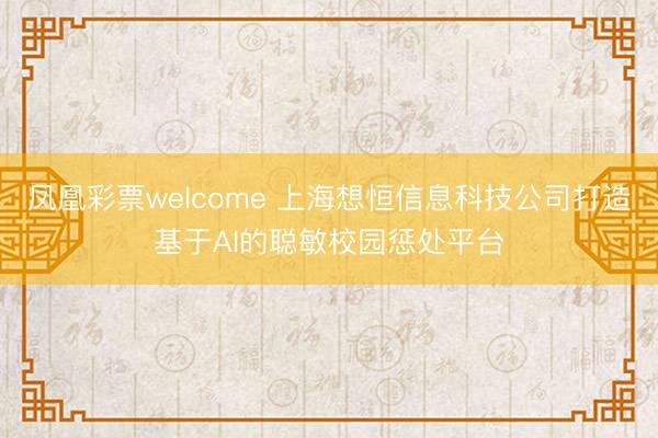 凤凰彩票welcome 上海想恒信息科技公司打造基于AI的聪敏校园惩处平台