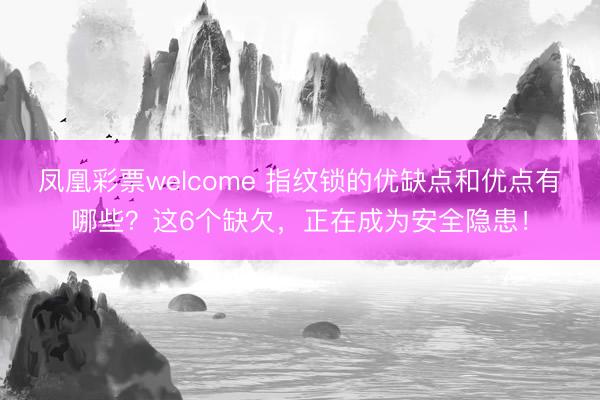凤凰彩票welcome 指纹锁的优缺点和优点有哪些？这6个缺欠，正在成为安全隐患！