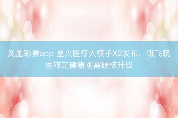 凤凰彩票app 星火医疗大模子X2发布，讯飞晓医锚定健康刚需硬核升级