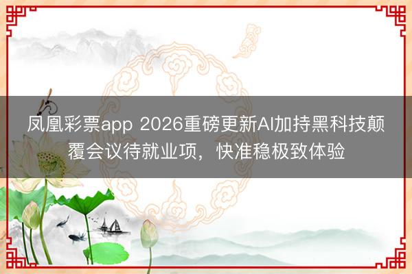 凤凰彩票app 2026重磅更新AI加持黑科技颠覆会议待就业项，快准稳极致体验