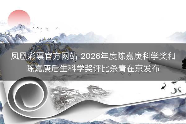 凤凰彩票官方网站 2026年度陈嘉庚科学奖和陈嘉庚后生科学奖评比杀青在京发布