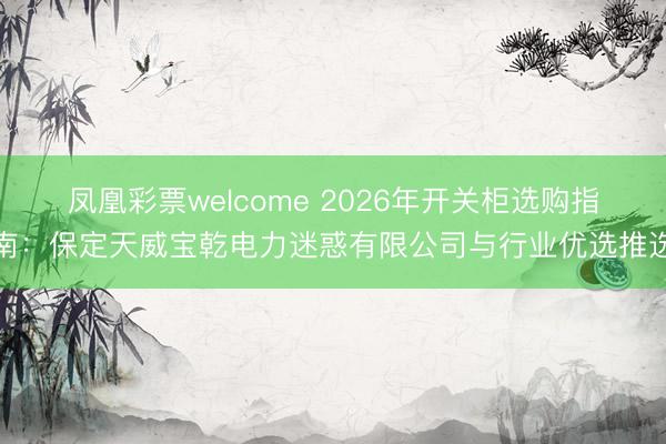 凤凰彩票welcome 2026年开关柜选购指南：保定天威宝乾电力迷惑有限公司与行业优选推选