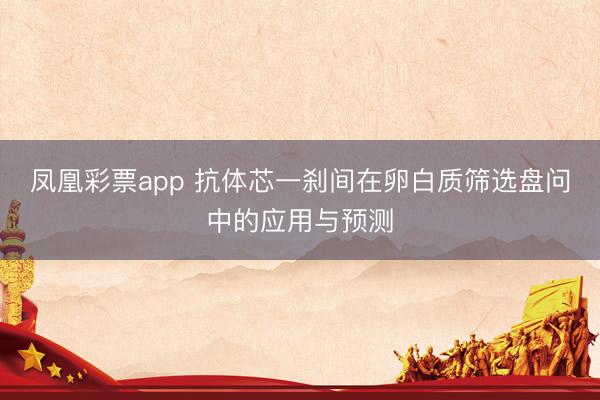 凤凰彩票app 抗体芯一刹间在卵白质筛选盘问中的应用与预测