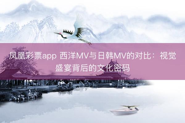凤凰彩票app 西洋MV与日韩MV的对比：视觉盛宴背后的文化密码