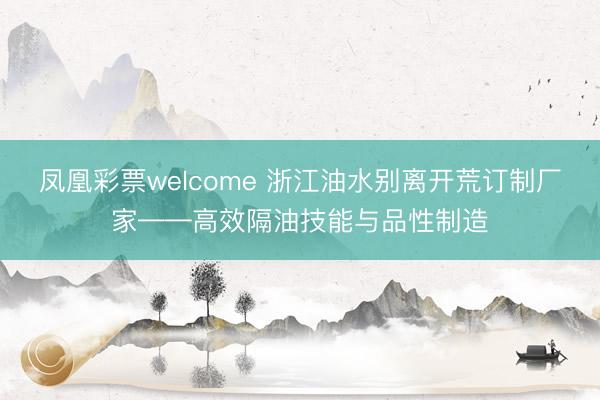 凤凰彩票welcome 浙江油水别离开荒订制厂家——高效隔油技能与品性制造