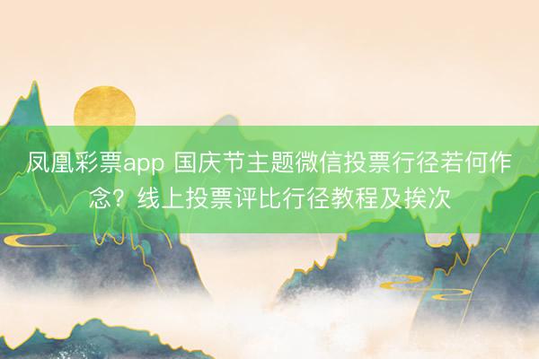 凤凰彩票app 国庆节主题微信投票行径若何作念？线上投票评比行径教程及挨次