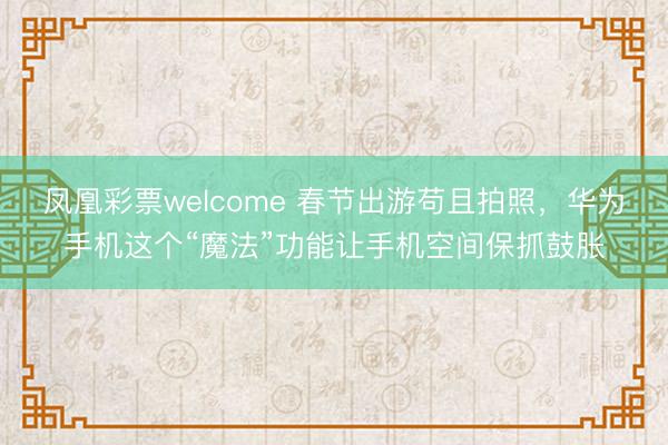 凤凰彩票welcome 春节出游苟且拍照，华为手机这个“魔法”功能让手机空间保抓鼓胀