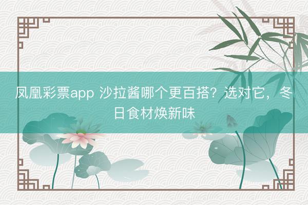 凤凰彩票app 沙拉酱哪个更百搭？选对它，冬日食材焕新味