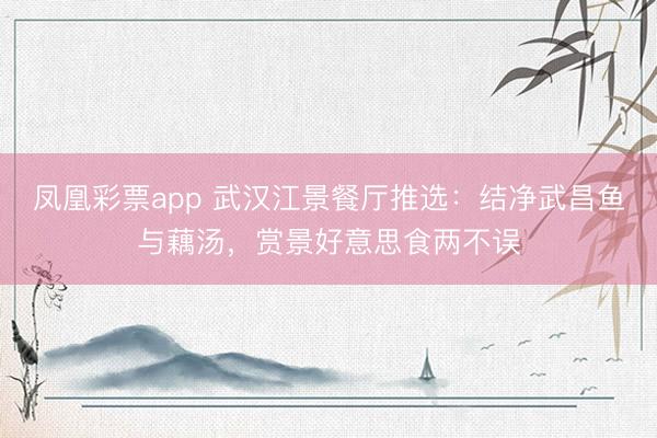 凤凰彩票app 武汉江景餐厅推选：结净武昌鱼与藕汤，赏景好意思食两不误