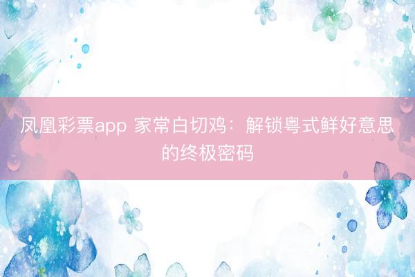 凤凰彩票app 家常白切鸡：解锁粤式鲜好意思的终极密码