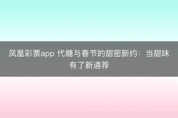 凤凰彩票app 代糖与春节的甜密新约：当甜味有了新遴荐