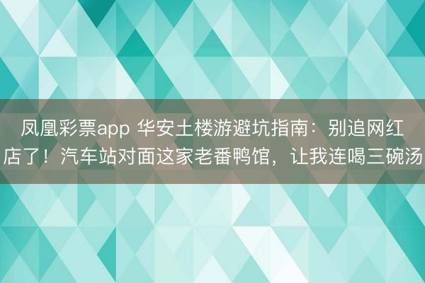 凤凰彩票app 华安土楼游避坑指南：别追网红店了！汽车站对面这家老番鸭馆，让我连喝三碗汤