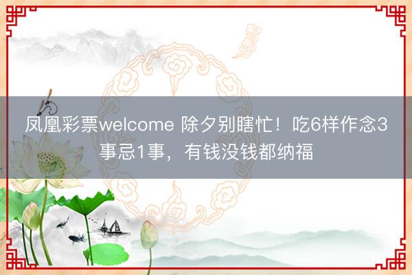 凤凰彩票welcome 除夕别瞎忙！吃6样作念3事忌1事，有钱没钱都纳福
