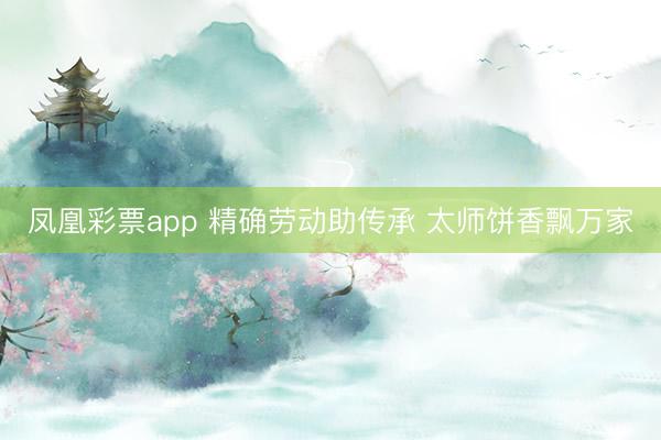 凤凰彩票app 精确劳动助传承 太师饼香飘万家