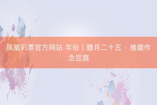 凤凰彩票官方网站 年俗丨腊月二十五 · 推磨作念豆腐