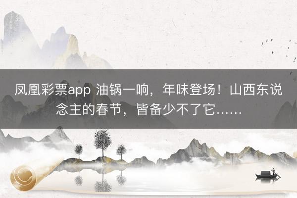 凤凰彩票app 油锅一响，年味登场！山西东说念主的春节，皆备少不了它……