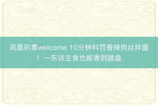 凤凰彩票welcome 10分钟科罚香辣肉丝拌面！一东谈主食也能香到舔盘