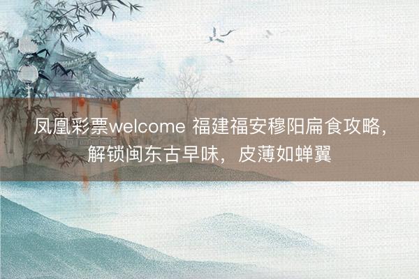 凤凰彩票welcome 福建福安穆阳扁食攻略，解锁闽东古早味，皮薄如蝉翼