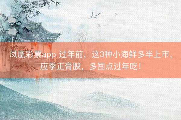 凤凰彩票app 过年前，这3种小海鲜多半上市，应季正膏腴，多囤点过年吃！