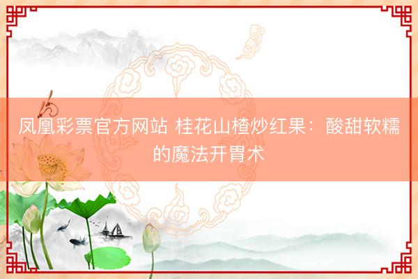 凤凰彩票官方网站 桂花山楂炒红果：酸甜软糯的魔法开胃术