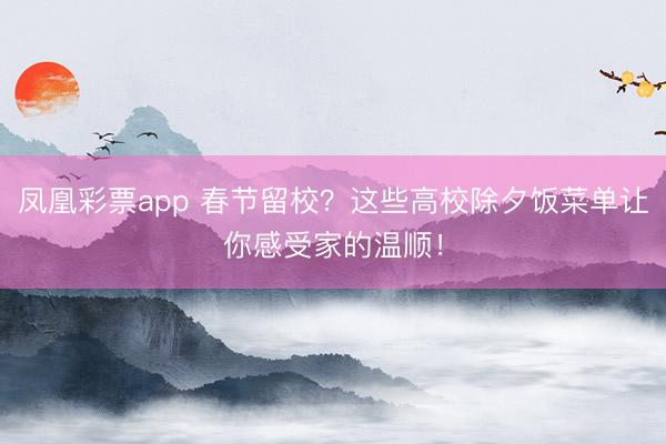 凤凰彩票app 春节留校？这些高校除夕饭菜单让你感受家的温顺！