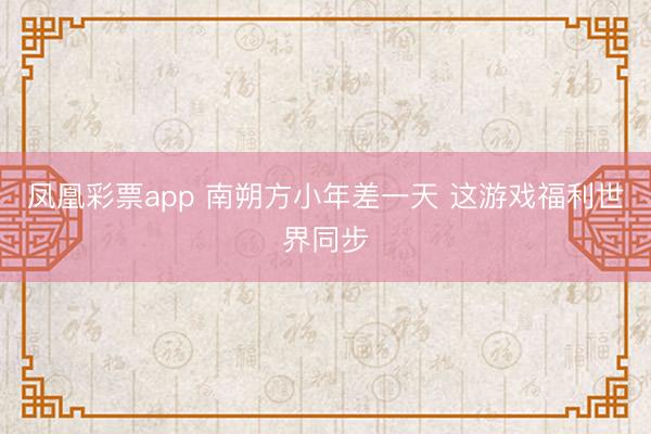 凤凰彩票app 南朔方小年差一天 这游戏福利世界同步