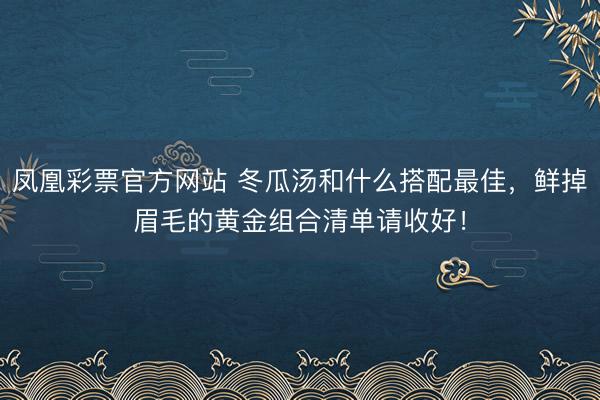 凤凰彩票官方网站 冬瓜汤和什么搭配最佳，鲜掉眉毛的黄金组合清单请收好！