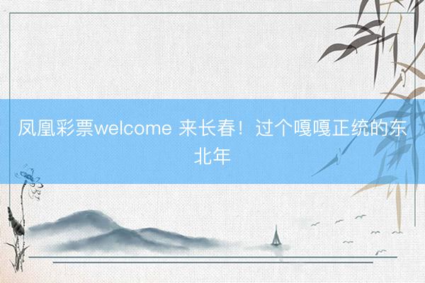 凤凰彩票welcome 来长春！过个嘎嘎正统的东北年