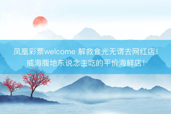 凤凰彩票welcome 解救食光无谓去网红店！威海腹地东说念主吃的平价海鲜店！