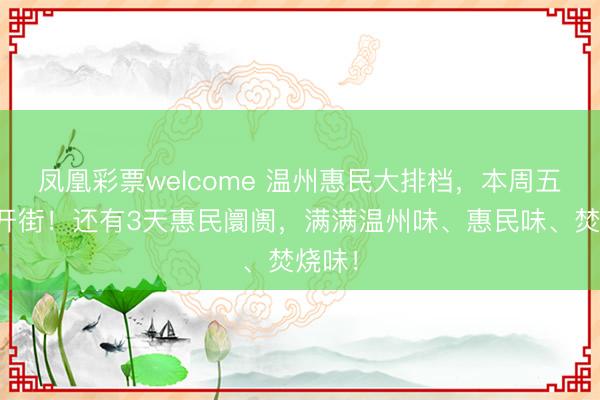 凤凰彩票welcome 温州惠民大排档，本周五认真开街！还有3天惠民阛阓，满满温州味、惠民味、焚烧味！