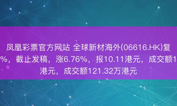 凤凰彩票官方网站 全球新材海外(06616.HK)复牌后高开逾6%，截止发稿，涨6.76%，报10.11港元，成交额121.32万港元