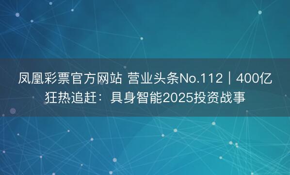 凤凰彩票官方网站 营业头条No.112｜400亿狂热追赶：具身智能2025投资战事