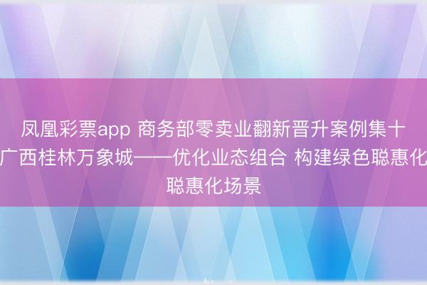 凤凰彩票app 商务部零卖业翻新晋升案例集十八：广西桂林万象城——优化业态组合 构建绿色聪惠化场景