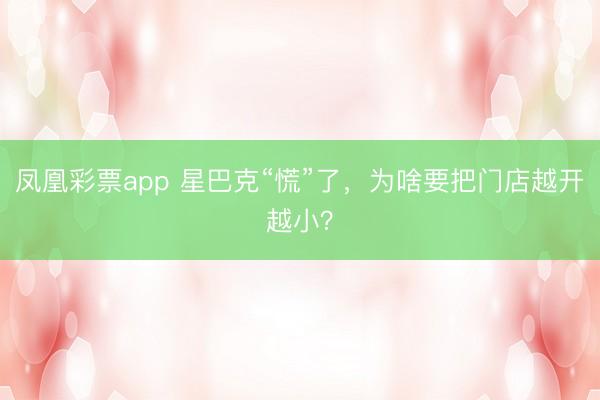 凤凰彩票app 星巴克“慌”了，为啥要把门店越开越小？