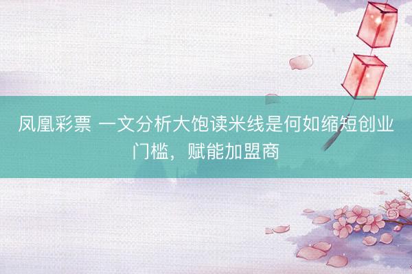凤凰彩票 一文分析大饱读米线是何如缩短创业门槛，赋能加盟商