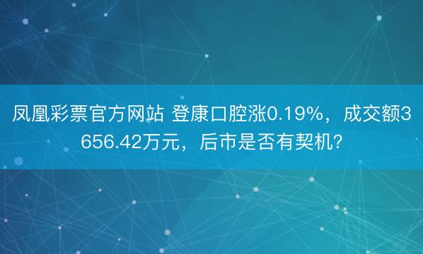 凤凰彩票官方网站 登康口腔涨0.19%，成交额3656.42万元，后市是否有契机？