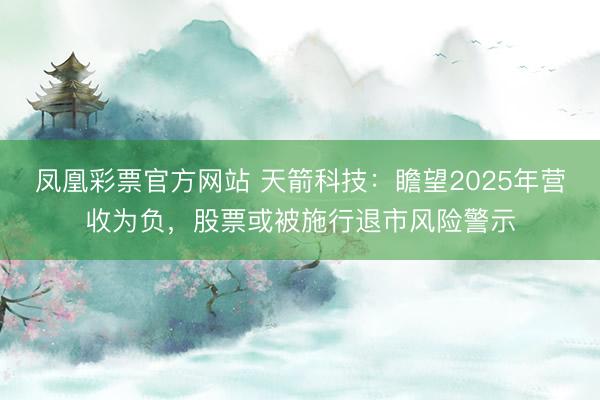 凤凰彩票官方网站 天箭科技：瞻望2025年营收为负，股票或被施行退市风险警示