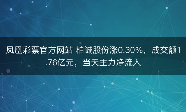 凤凰彩票官方网站 柏诚股份涨0.30%，成交额1.76亿元，当天主力净流入