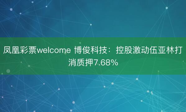 凤凰彩票welcome 博俊科技：控股激动伍亚林打消质押7.68%
