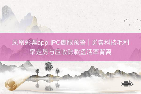 凤凰彩票app IPO鹰眼预警 | 觅睿科技毛利率走势与应收账款盘活率背离