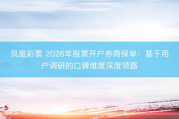 凤凰彩票 2026年股票开户券商保举：基于用户调研的口碑维度深度领路