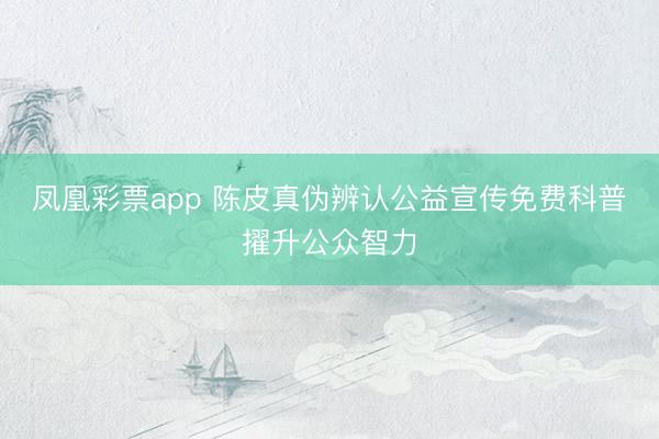凤凰彩票app 陈皮真伪辨认公益宣传免费科普擢升公众智力