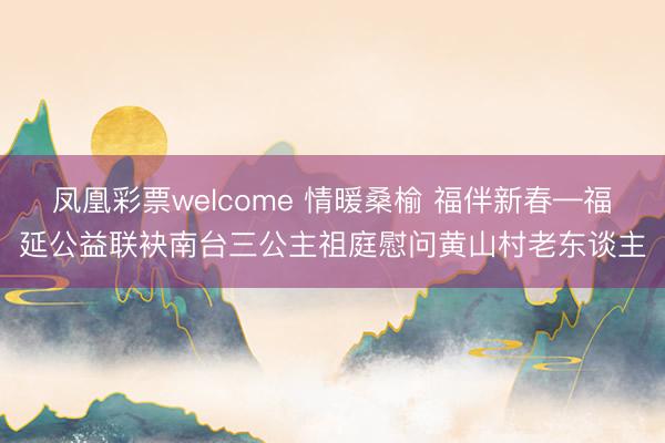凤凰彩票welcome 情暖桑榆 福伴新春—福延公益联袂南台三公主祖庭慰问黄山村老东谈主