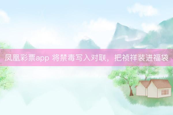 凤凰彩票app 将禁毒写入对联，把祯祥装进福袋